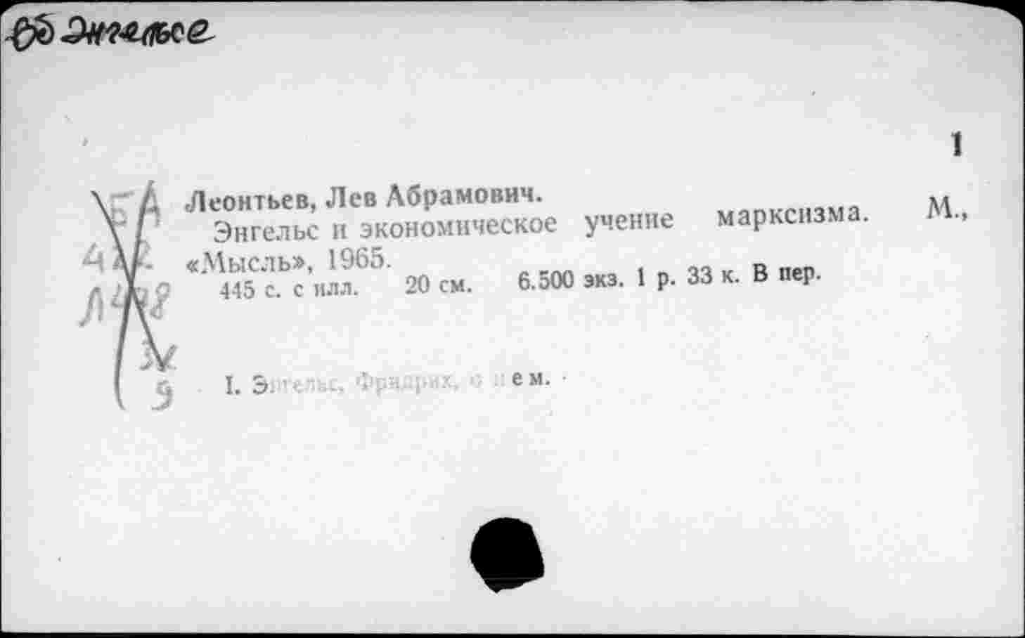 ﻿
Леонтьев, Лев Абрамович.
Энгельс и экономическое учение
«Мысль», 1965.
445 с. с илл. 20 см. б.оОО экз. 1 р.
I. Эст	е м-
марксизма.
33 к. В пер.